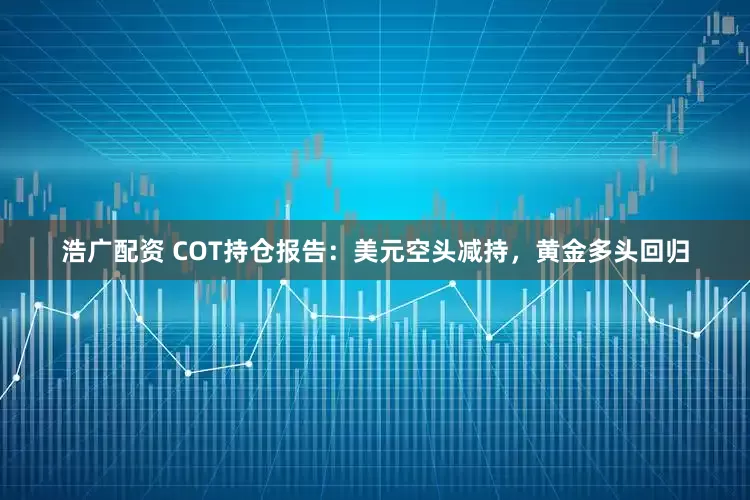 浩广配资 COT持仓报告：美元空头减持，黄金多头回归