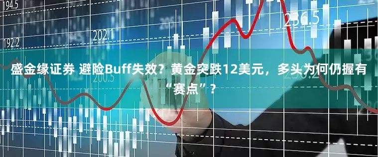 盛金缘证券 避险Buff失效？黄金突跌12美元，多头为何仍握有“赛点”？