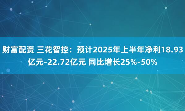 财富配资 三花智控：预计2025年上半年净利18.93亿元-22.72亿元 同比增长25%-50%