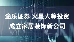 途乐证券 火星人等投资成立家居装饰新公司