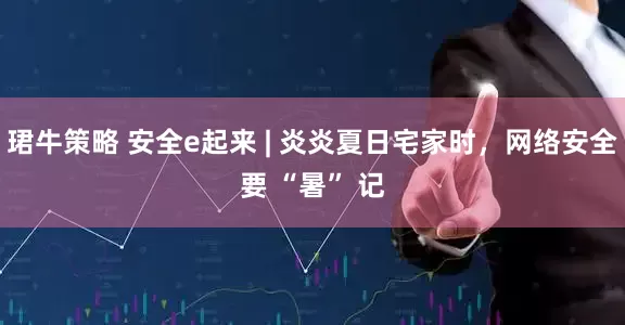 珺牛策略 安全e起来 | 炎炎夏日宅家时，网络安全要 “暑” 记