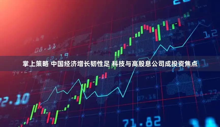 掌上策略 中国经济增长韧性足 科技与高股息公司成投资焦点