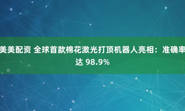 美美配资 全球首款棉花激光打顶机器人亮相：准确率达 98.9%
