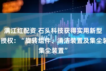 满江红配资 石头科技获得实用新型专利授权：“旋转组件、清洁装置及集尘装置”