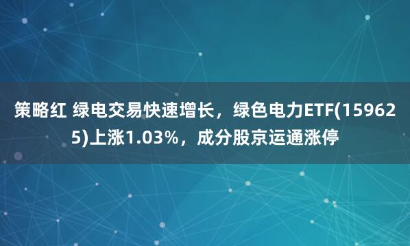 策略红 绿电交易快速增长，绿色电力ETF(159625)上涨1.03%，成分股京运通涨停