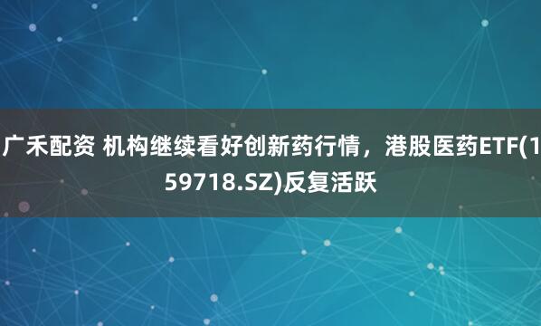 广禾配资 机构继续看好创新药行情，港股医药ETF(159718.SZ)反复活跃
