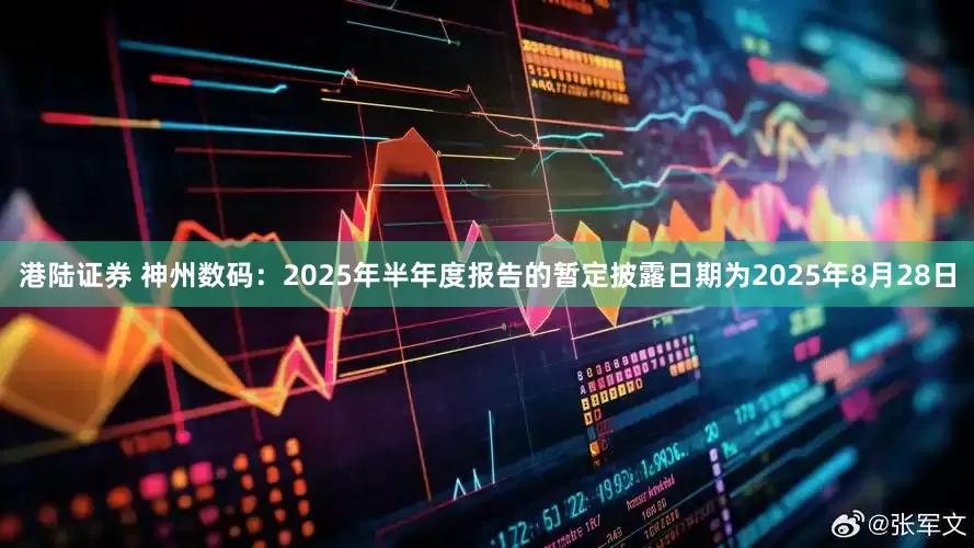 港陆证券 神州数码：2025年半年度报告的暂定披露日期为2025年8月28日
