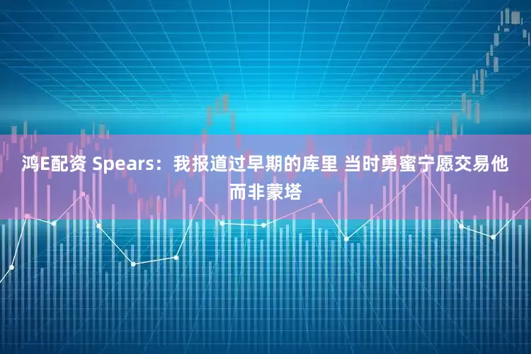 鸿E配资 Spears：我报道过早期的库里 当时勇蜜宁愿交易他而非蒙塔