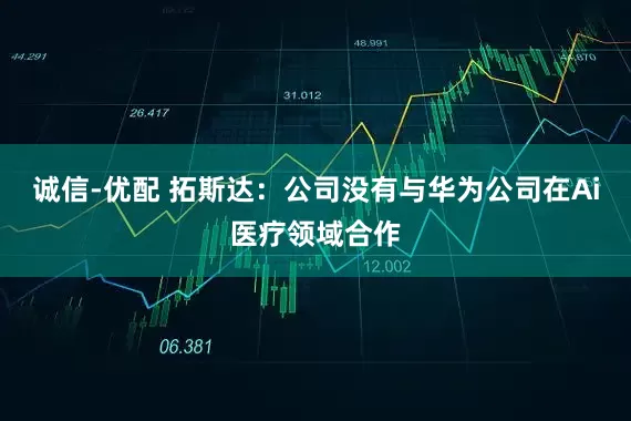 诚信-优配 拓斯达：公司没有与华为公司在Ai医疗领域合作