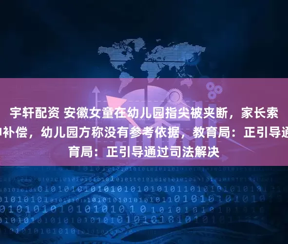 宇轩配资 安徽女童在幼儿园指尖被夹断，家长索赔8万元精神补偿，幼儿园方称没有参考依据，教育局：正引导通过司法解决