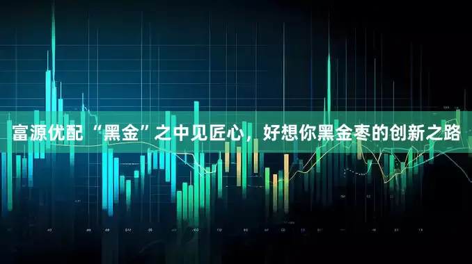 富源优配 “黑金”之中见匠心，好想你黑金枣的创新之路
