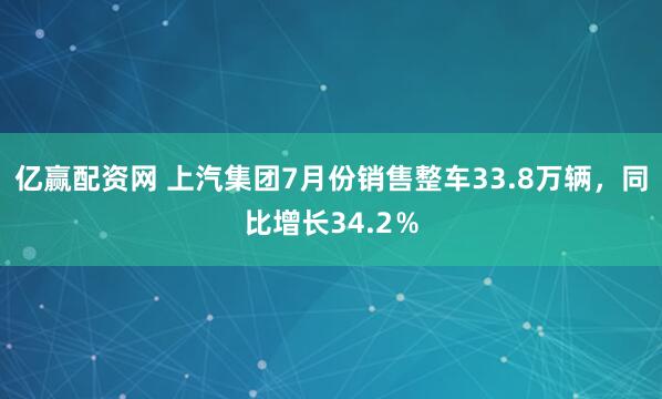 亿赢配资网 上汽集团7月份销售整车33.8万辆，同比增长34.2％