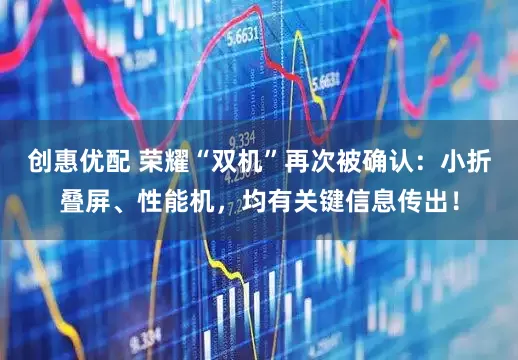 创惠优配 荣耀“双机”再次被确认：小折叠屏、性能机，均有关键信息传出！