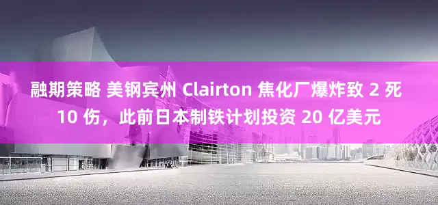 融期策略 美钢宾州 Clairton 焦化厂爆炸致 2 死 10 伤，此前日本制铁计划投资 20 亿美元