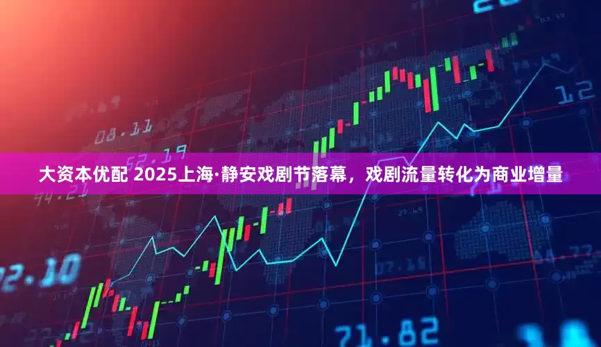 大资本优配 2025上海·静安戏剧节落幕，戏剧流量转化为商业增量