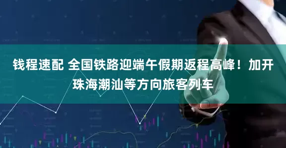 钱程速配 全国铁路迎端午假期返程高峰！加开珠海潮汕等方向旅客列车