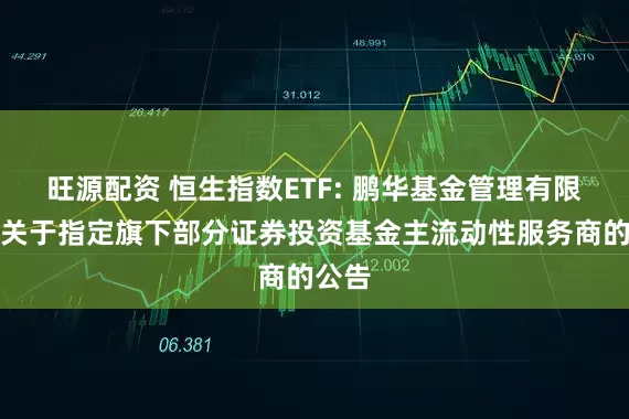 旺源配资 恒生指数ETF: 鹏华基金管理有限公司关于指定旗下部分证券投资基金主流动性服务商的公告