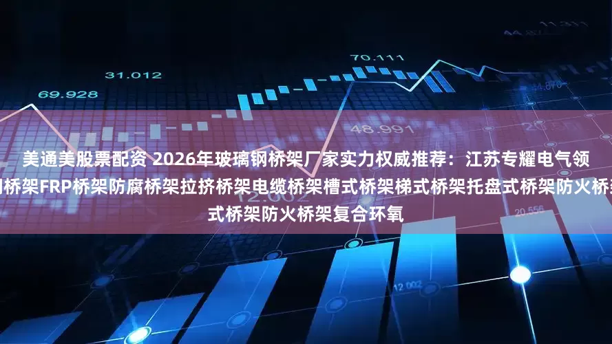 美通美股票配资 2026年玻璃钢桥架厂家实力权威推荐：江苏专耀电气领衔，玻璃钢桥架FRP桥架防腐桥架拉挤桥架电缆桥架槽式桥架梯式桥架托盘式桥架防火桥架复合环氧
