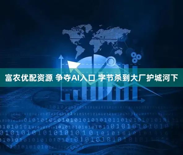 富农优配资源 争夺AI入口 字节杀到大厂护城河下