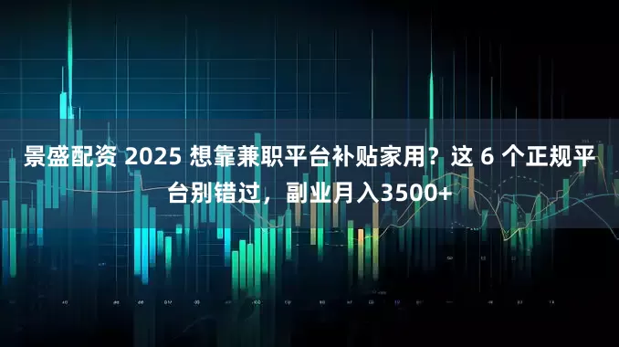 景盛配资 2025 想靠兼职平台补贴家用？这 6 个正规平台别错过，副业月入3500+