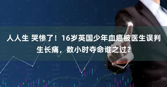 人人生 哭惨了！16岁英国少年血癌被医生误判生长痛，数小时夺命谁之过？
