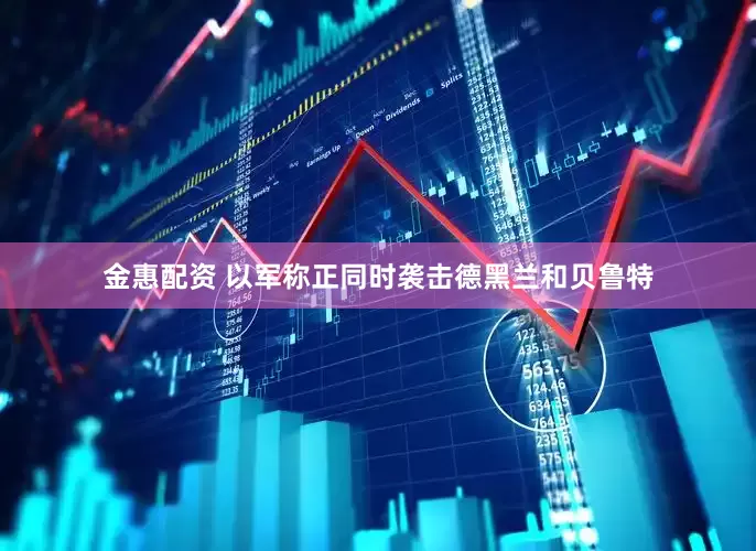 金惠配资 以军称正同时袭击德黑兰和贝鲁特