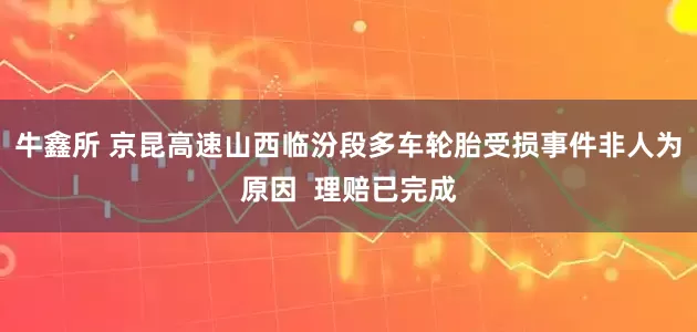 牛鑫所 京昆高速山西临汾段多车轮胎受损事件非人为原因  理赔已完成